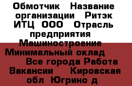 Обмотчик › Название организации ­ Ритэк-ИТЦ, ООО › Отрасль предприятия ­ Машиностроение › Минимальный оклад ­ 32 000 - Все города Работа » Вакансии   . Кировская обл.,Югрино д.